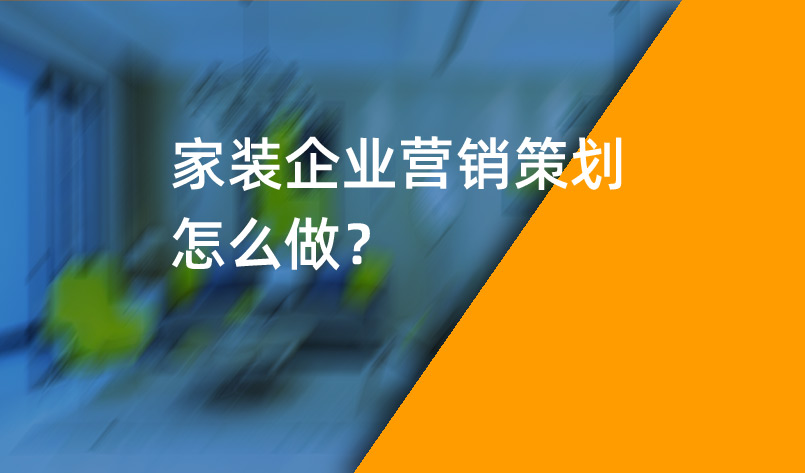 家裝企業營銷策劃怎么做？_家裝企業營銷策劃_家裝企業營銷公司