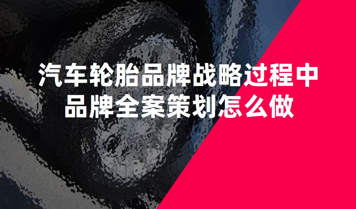 汽車輪胎品牌戰略過程中品牌全案策劃怎么做